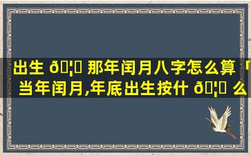 出生 🦆 那年闰月八字怎么算「当年闰月,年底出生按什 🦆 么算命」